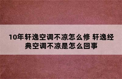 10年轩逸空调不凉怎么修 轩逸经典空调不凉是怎么回事